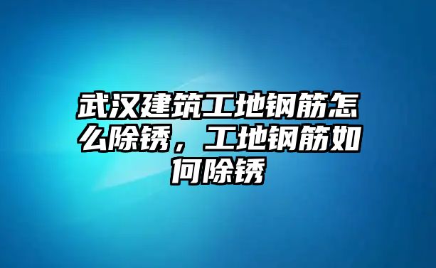 武漢建筑工地鋼筋怎么除銹，工地鋼筋如何除銹