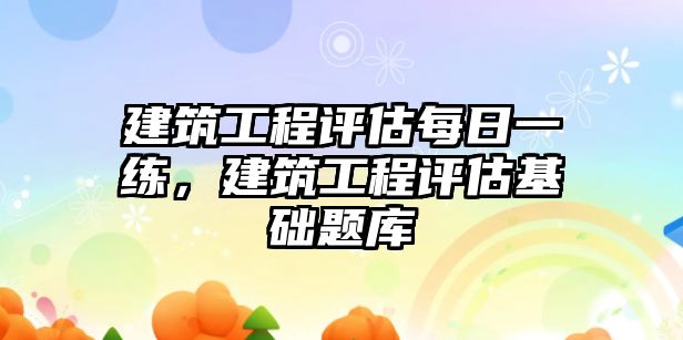 建筑工程評(píng)估每日一練，建筑工程評(píng)估基礎(chǔ)題庫