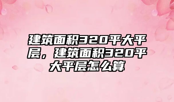 建筑面積320平大平層，建筑面積320平大平層怎么算