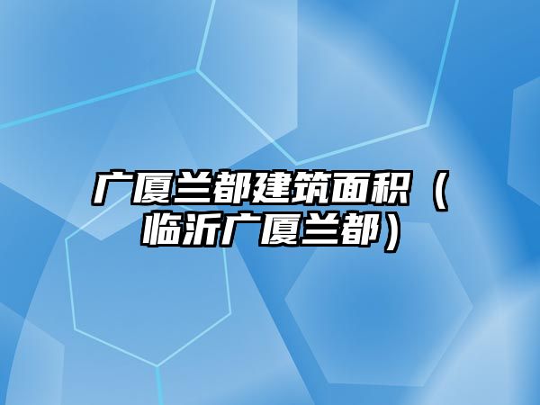 廣廈蘭都建筑面積（臨沂廣廈蘭都）