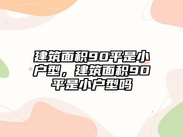 建筑面積90平是小戶型，建筑面積90平是小戶型嗎