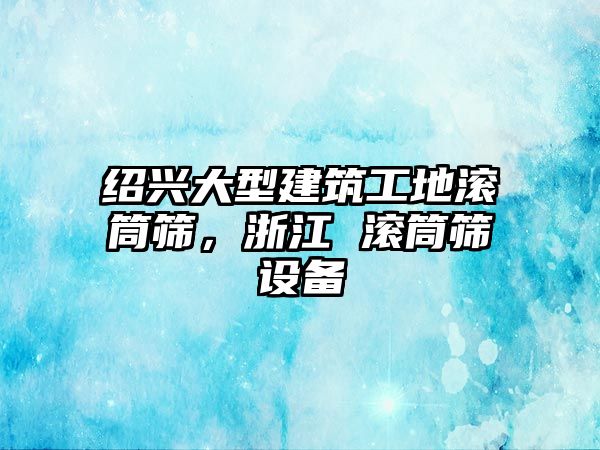 紹興大型建筑工地滾筒篩，浙江 滾筒篩設(shè)備