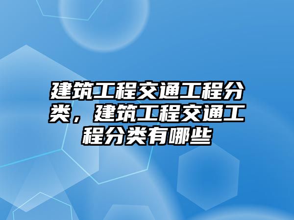 建筑工程交通工程分類，建筑工程交通工程分類有哪些