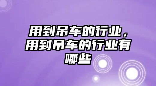 用到吊車的行業(yè)，用到吊車的行業(yè)有哪些