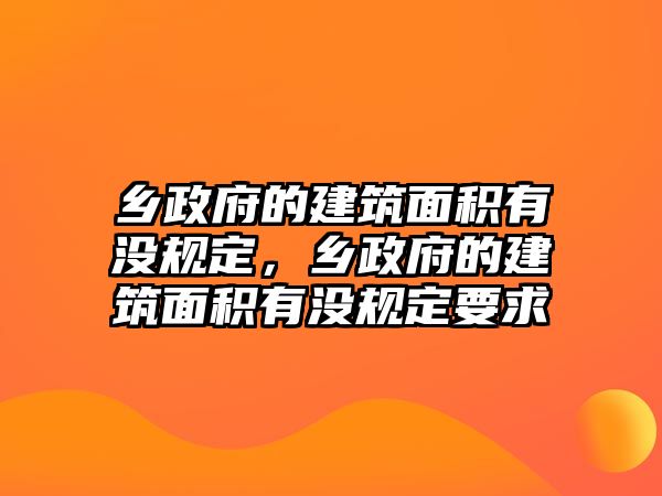 鄉(xiāng)政府的建筑面積有沒規(guī)定，鄉(xiāng)政府的建筑面積有沒規(guī)定要求