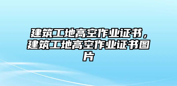 建筑工地高空作業(yè)證書，建筑工地高空作業(yè)證書圖片