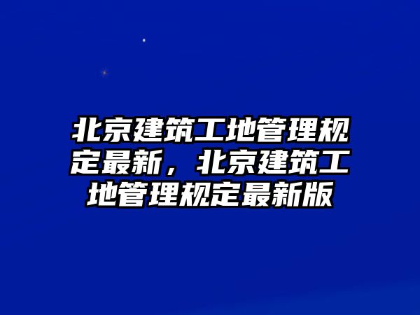 北京建筑工地管理規(guī)定最新，北京建筑工地管理規(guī)定最新版