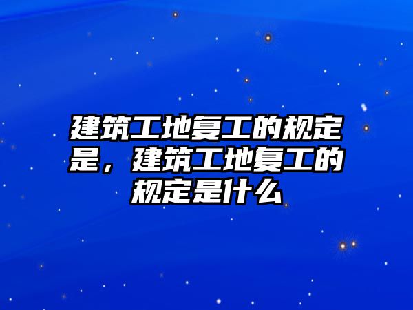 建筑工地復工的規(guī)定是，建筑工地復工的規(guī)定是什么