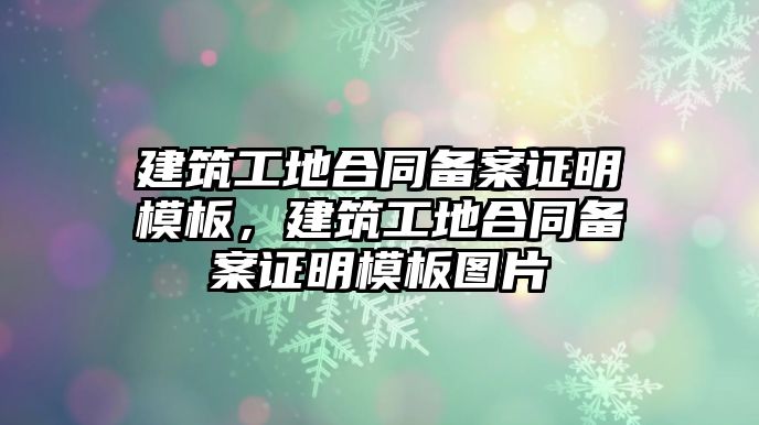 建筑工地合同備案證明模板，建筑工地合同備案證明模板圖片