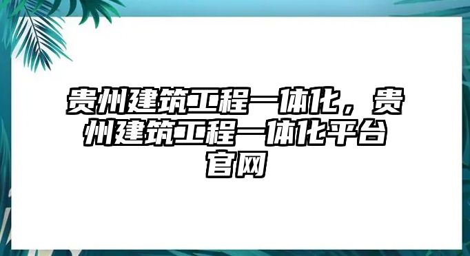 貴州建筑工程一體化，貴州建筑工程一體化平臺(tái)官網(wǎng)