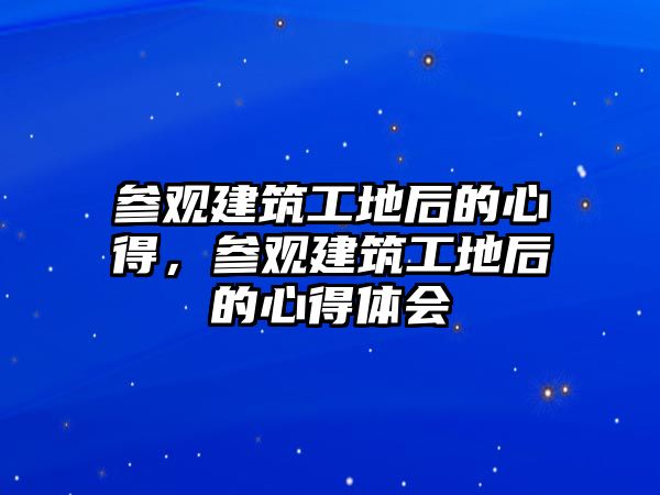 參觀建筑工地后的心得，參觀建筑工地后的心得體會