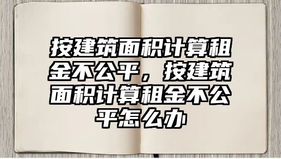 按建筑面積計算租金不公平，按建筑面積計算租金不公平怎么辦