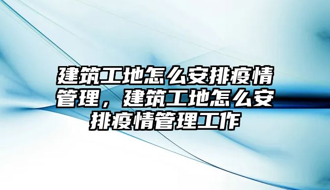 建筑工地怎么安排疫情管理，建筑工地怎么安排疫情管理工作