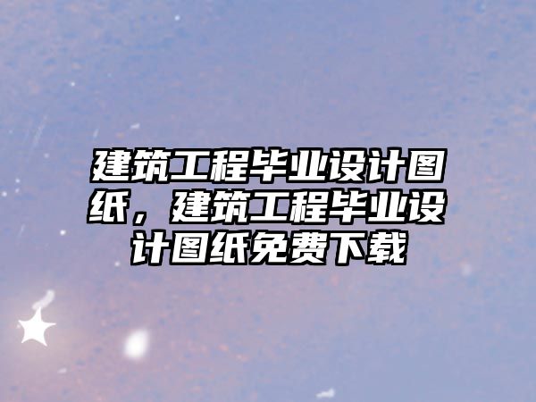 建筑工程畢業(yè)設(shè)計圖紙，建筑工程畢業(yè)設(shè)計圖紙免費下載