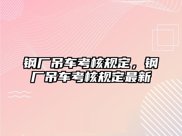 鋼廠吊車考核規(guī)定，鋼廠吊車考核規(guī)定最新