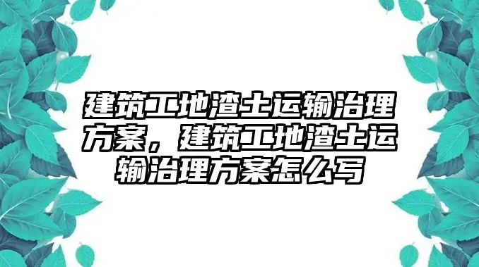 建筑工地渣土運(yùn)輸治理方案，建筑工地渣土運(yùn)輸治理方案怎么寫