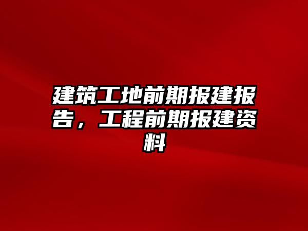 建筑工地前期報(bào)建報(bào)告，工程前期報(bào)建資料