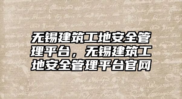 無錫建筑工地安全管理平臺(tái)，無錫建筑工地安全管理平臺(tái)官網(wǎng)