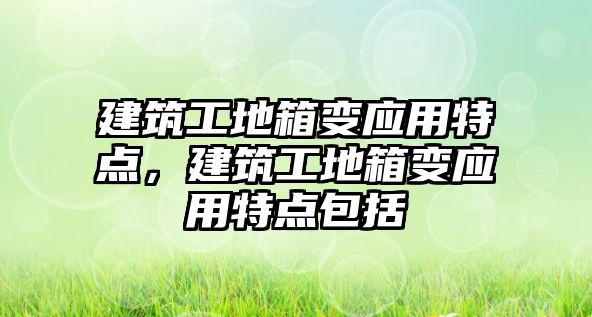 建筑工地箱變應(yīng)用特點(diǎn)，建筑工地箱變應(yīng)用特點(diǎn)包括