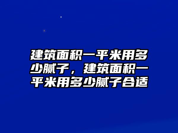 建筑面積一平米用多少膩?zhàn)?，建筑面積一平米用多少膩?zhàn)雍线m