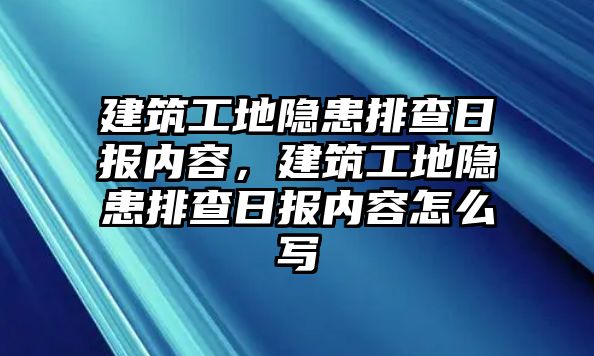 建筑工地隱患排查日?qǐng)?bào)內(nèi)容，建筑工地隱患排查日?qǐng)?bào)內(nèi)容怎么寫