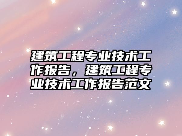 建筑工程專業(yè)技術工作報告，建筑工程專業(yè)技術工作報告范文