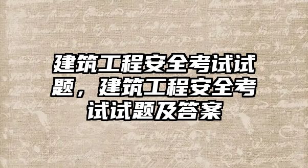 建筑工程安全考試試題，建筑工程安全考試試題及答案