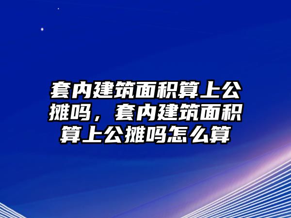 套內(nèi)建筑面積算上公攤嗎，套內(nèi)建筑面積算上公攤嗎怎么算