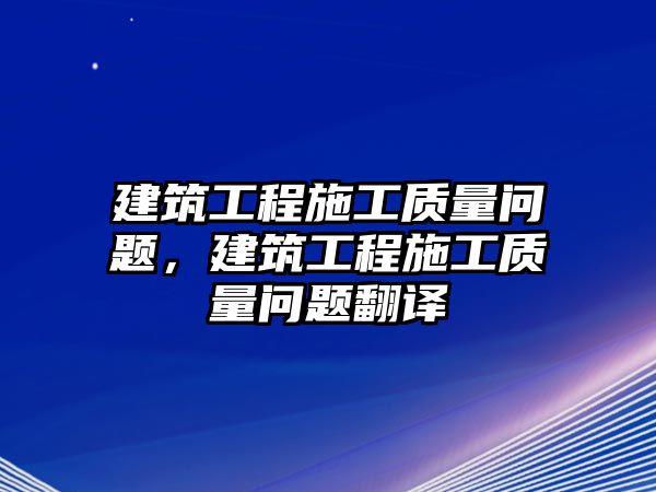 建筑工程施工質(zhì)量問題，建筑工程施工質(zhì)量問題翻譯