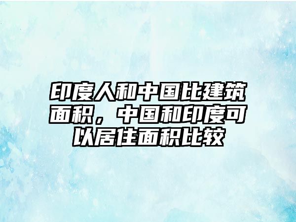 印度人和中國比建筑面積，中國和印度可以居住面積比較