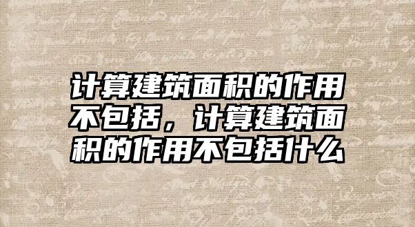 計算建筑面積的作用不包括，計算建筑面積的作用不包括什么