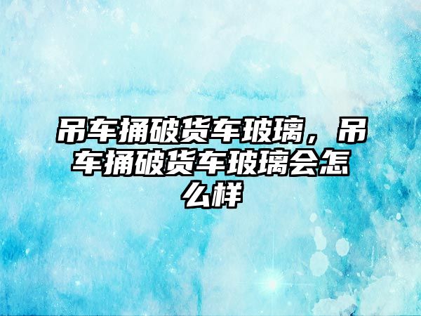 吊車捅破貨車玻璃，吊車捅破貨車玻璃會怎么樣