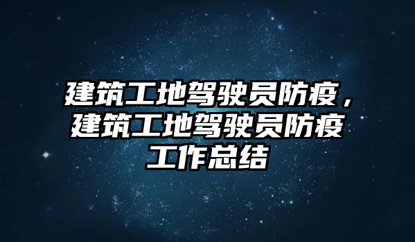 建筑工地駕駛員防疫，建筑工地駕駛員防疫工作總結(jié)