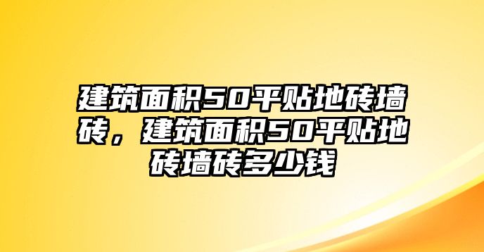 建筑面積50平貼地磚墻磚，建筑面積50平貼地磚墻磚多少錢