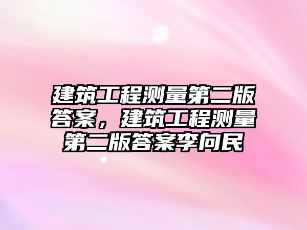 建筑工程測(cè)量第二版答案，建筑工程測(cè)量第二版答案李向民