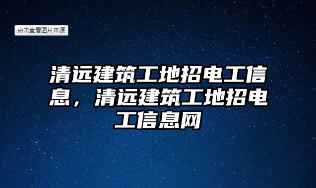 清遠(yuǎn)建筑工地招電工信息，清遠(yuǎn)建筑工地招電工信息網(wǎng)