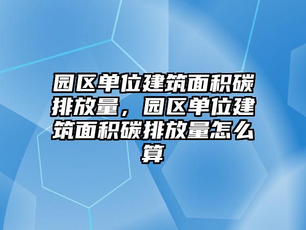 園區(qū)單位建筑面積碳排放量，園區(qū)單位建筑面積碳排放量怎么算