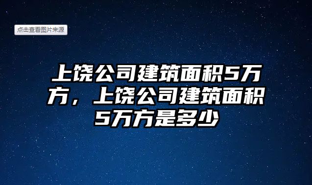 上饒公司建筑面積5萬方，上饒公司建筑面積5萬方是多少