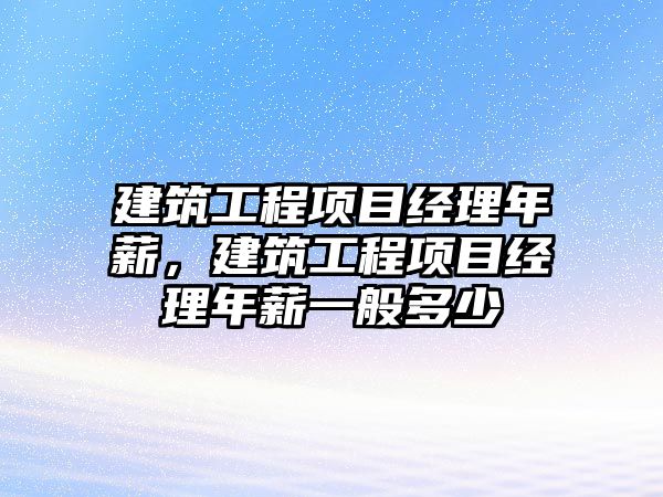 建筑工程項目經(jīng)理年薪，建筑工程項目經(jīng)理年薪一般多少