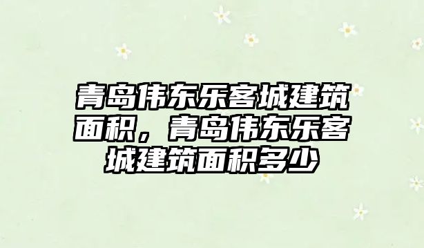 青島偉東樂(lè)客城建筑面積，青島偉東樂(lè)客城建筑面積多少