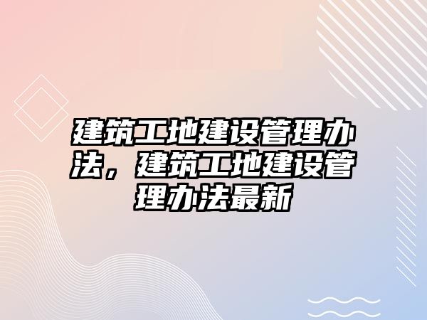 建筑工地建設管理辦法，建筑工地建設管理辦法最新