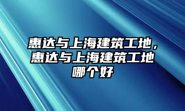 惠達(dá)與上海建筑工地，惠達(dá)與上海建筑工地哪個(gè)好