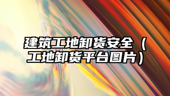 建筑工地卸貨安全（工地卸貨平臺圖片）