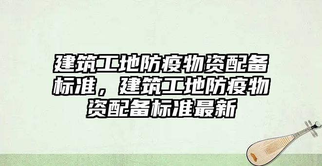 建筑工地防疫物資配備標準，建筑工地防疫物資配備標準最新