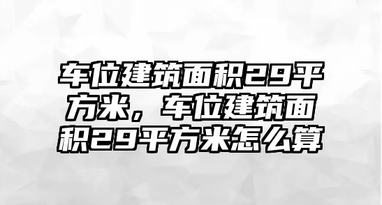 車位建筑面積29平方米，車位建筑面積29平方米怎么算