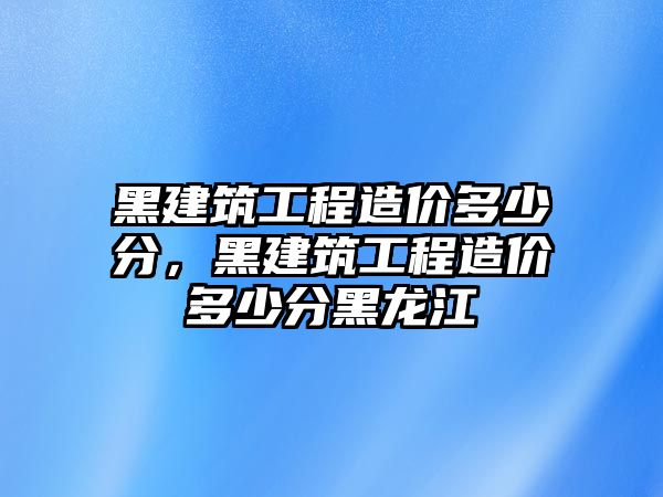 黑建筑工程造價多少分，黑建筑工程造價多少分黑龍江