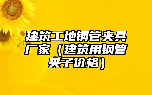 建筑工地鋼管夾具廠家（建筑用鋼管夾子價(jià)格）