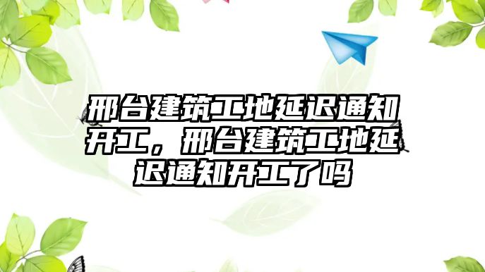 邢臺建筑工地延遲通知開工，邢臺建筑工地延遲通知開工了嗎