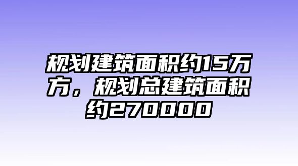 規(guī)劃建筑面積約15萬方，規(guī)劃總建筑面積約270000