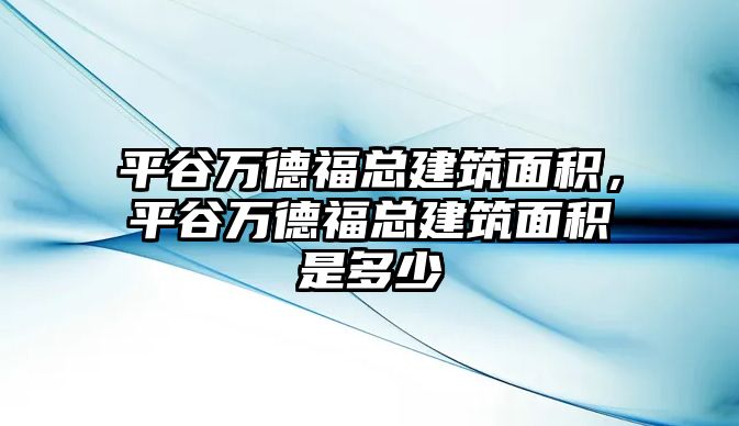 平谷萬德?？偨ㄖ娣e，平谷萬德?？偨ㄖ娣e是多少